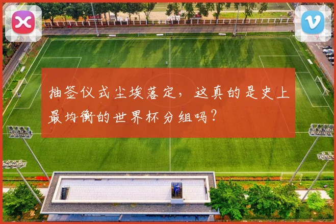 抽签仪式尘埃落定，这真的是史上最均衡的世界杯分组吗？