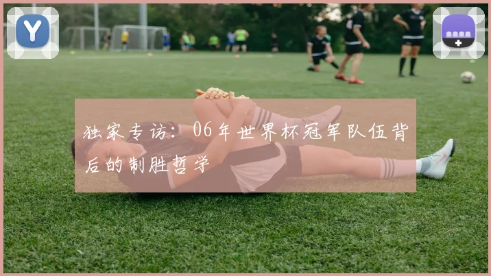 独家专访：06年世界杯冠军队伍背后的制胜哲学