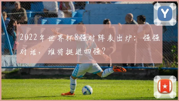2022年世界杯8强对阵表出炉：强强对话，谁将挺进四强？