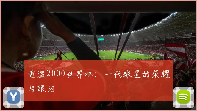 重温2000世界杯：一代球星的荣耀与眼泪