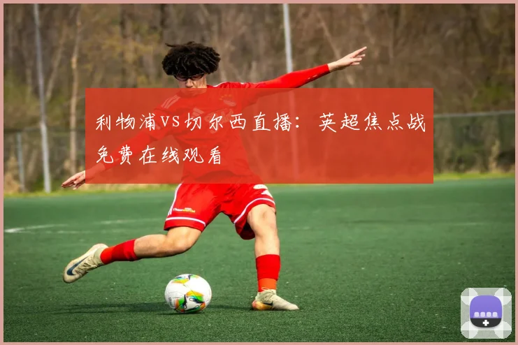 利物浦vs切尔西直播：英超焦点战免费在线观看