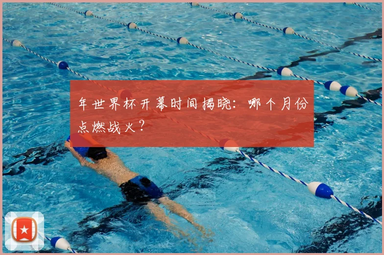 年世界杯开幕时间揭晓：哪个月份点燃战火？