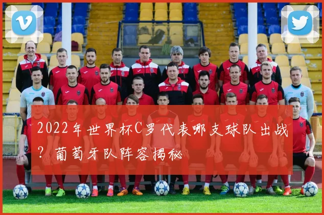 2022年世界杯C罗代表哪支球队出战？葡萄牙队阵容揭秘