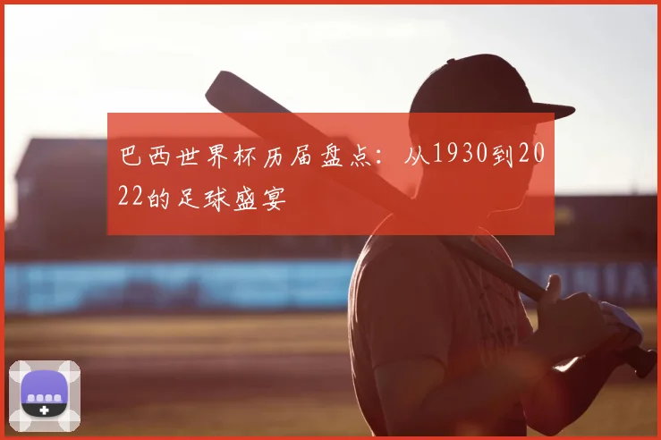 巴西世界杯历届盘点:从1930到2022的足球盛宴