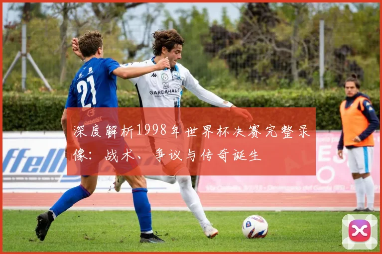 深度解析1998年世界杯决赛完整录像：战术、争议与传奇诞生