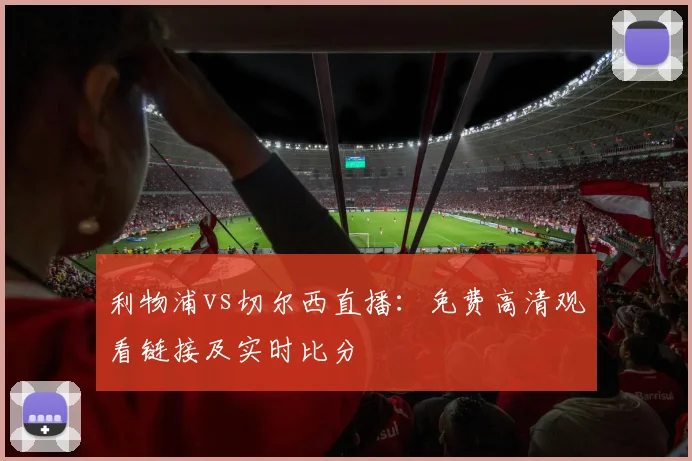 利物浦vs切尔西直播：免费高清观看链接及实时比分