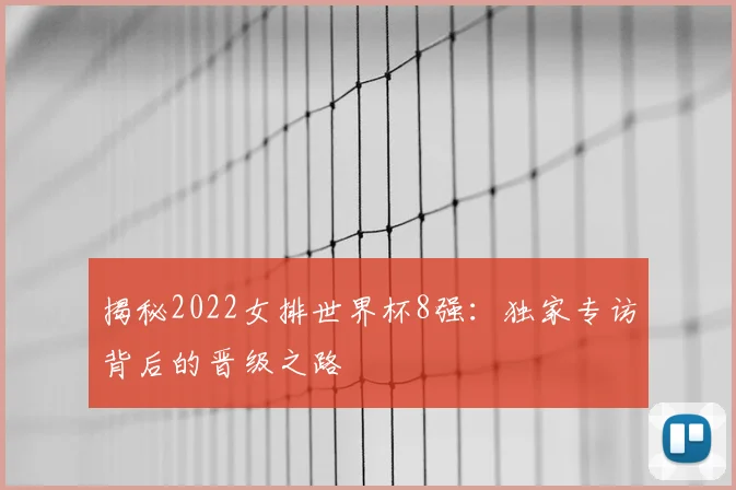 揭秘2022女排世界杯8强:独家专访背后的晋级之路