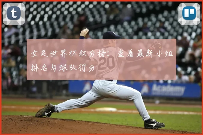 女足世界杯积分榜：查看最新小组排名与球队得分