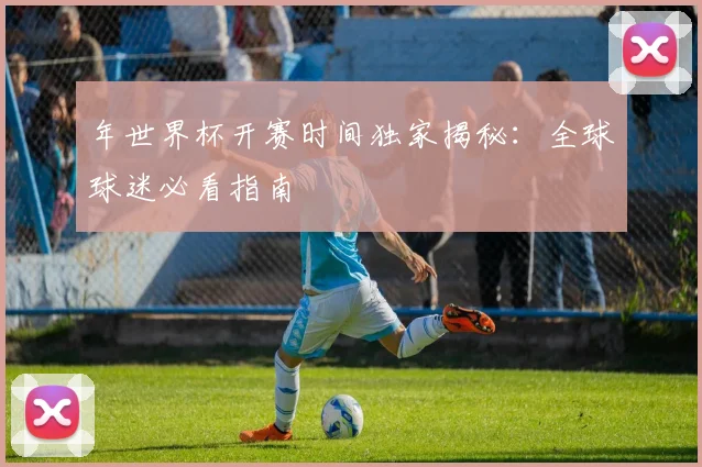 年世界杯开赛时间独家揭秘：全球球迷必看指南
