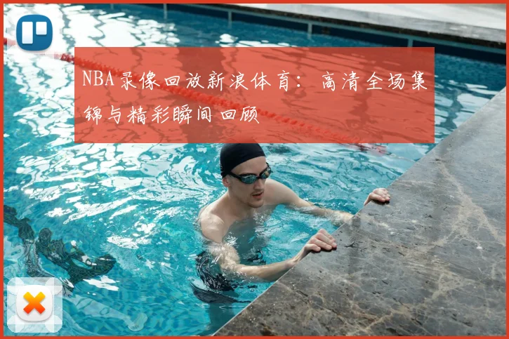 NBA录像回放新浪体育：高清全场集锦与精彩瞬间回顾
