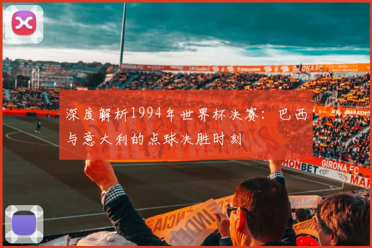 深度解析1994年世界杯决赛：巴西与意大利的点球决胜时刻