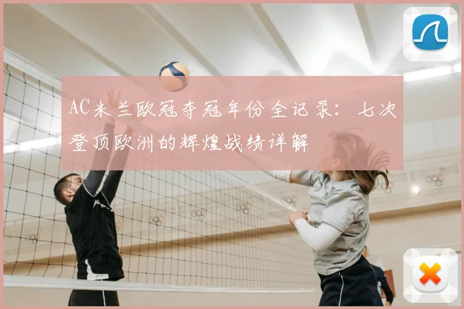 AC米兰欧冠夺冠年份全记录：七次登顶欧洲的辉煌战绩详解