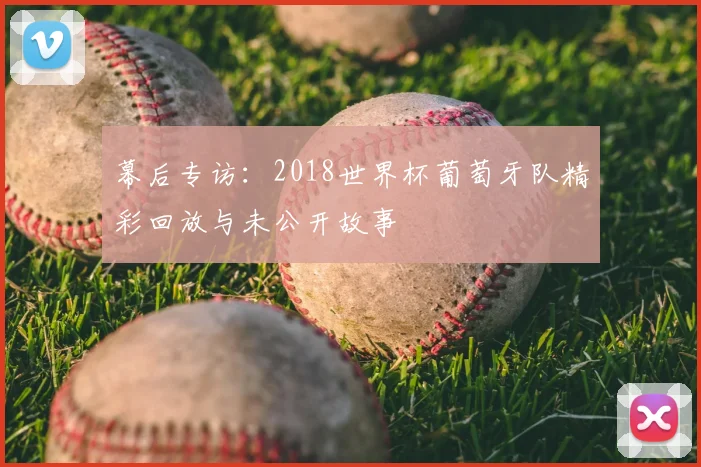 幕后专访:2018世界杯葡萄牙队精彩回放与未公开故事