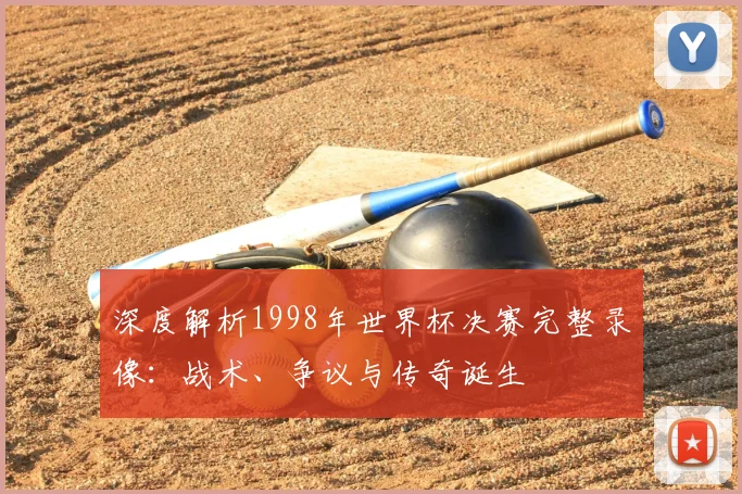 深度解析1998年世界杯决赛完整录像：战术、争议与传奇诞生