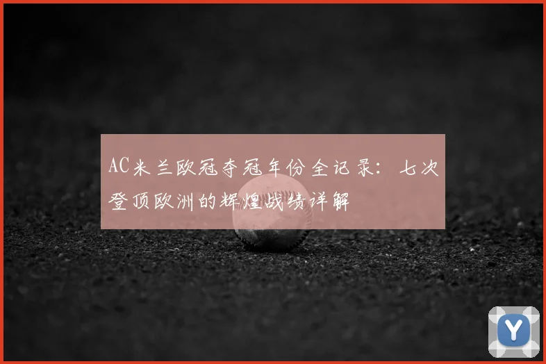 AC米兰欧冠夺冠年份全记录：七次登顶欧洲的辉煌战绩详解