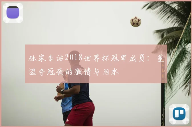 独家专访2018世界杯冠军成员:重温夺冠夜的激情与泪水