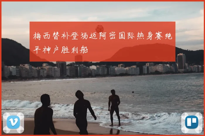 梅西替补登场迈阿密国际热身赛绝平神户胜利船