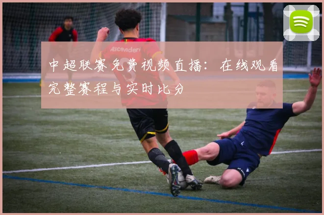 中超联赛免费视频直播：在线观看完整赛程与实时比分