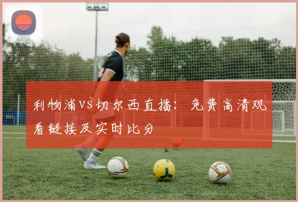 利物浦vs切尔西直播：免费高清观看链接及实时比分