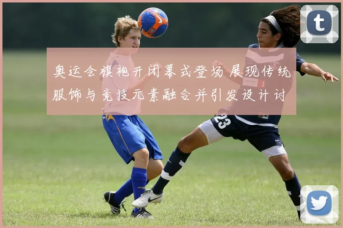 奥运会旗袍开闭幕式登场 展现传统服饰与竞技元素融合并引发设计讨论