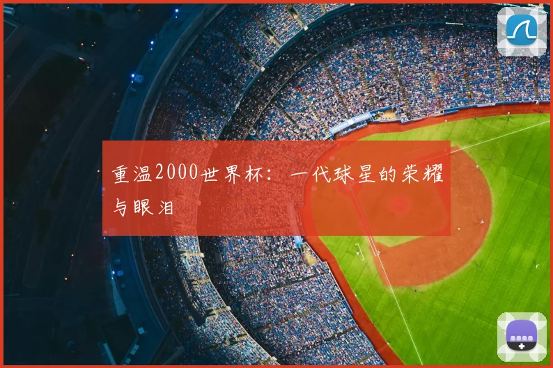重温2000世界杯：一代球星的荣耀与眼泪