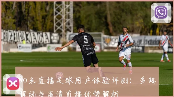 So米直播足球用户体验评测：多路解说与高清直播优势解析
