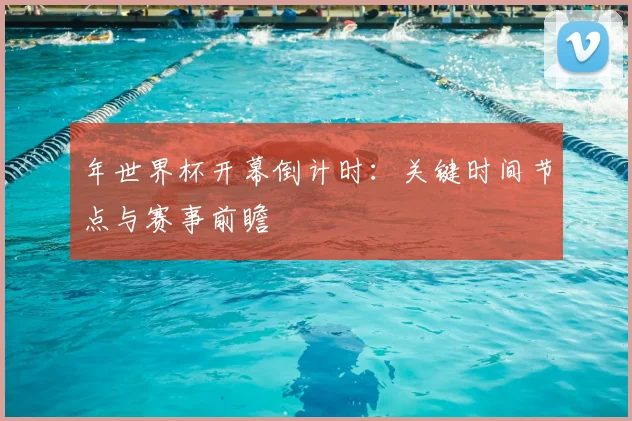 年世界杯开幕倒计时：关键时间节点与赛事前瞻