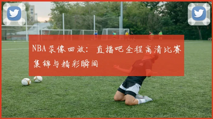 NBA录像回放：直播吧全程高清比赛集锦与精彩瞬间