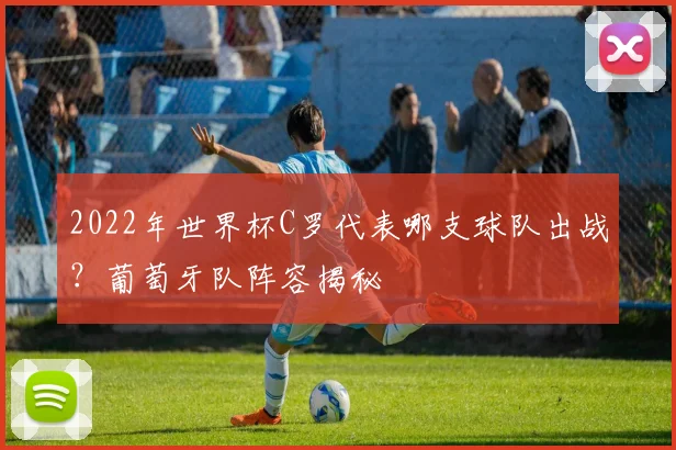 2022年世界杯C罗代表哪支球队出战？葡萄牙队阵容揭秘