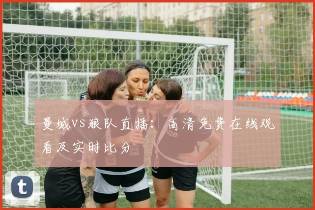 曼城vs狼队直播：高清免费在线观看及实时比分