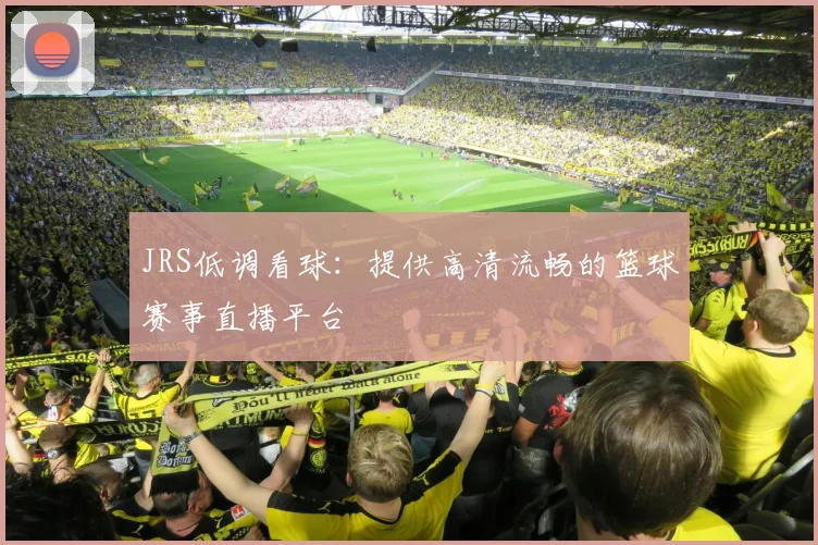 JRS低调看球：提供高清流畅的篮球赛事直播平台