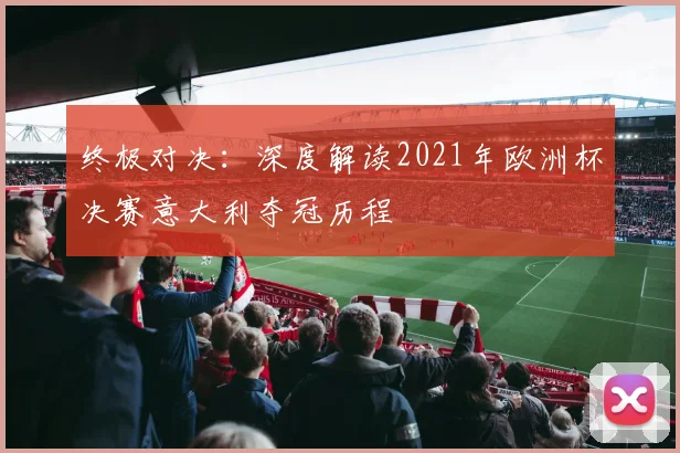 终极对决：深度解读2021年欧洲杯决赛意大利夺冠历程