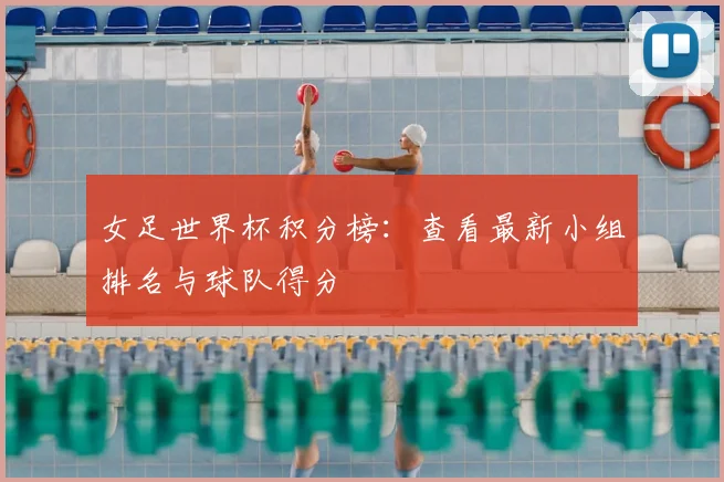 女足世界杯积分榜：查看最新小组排名与球队得分