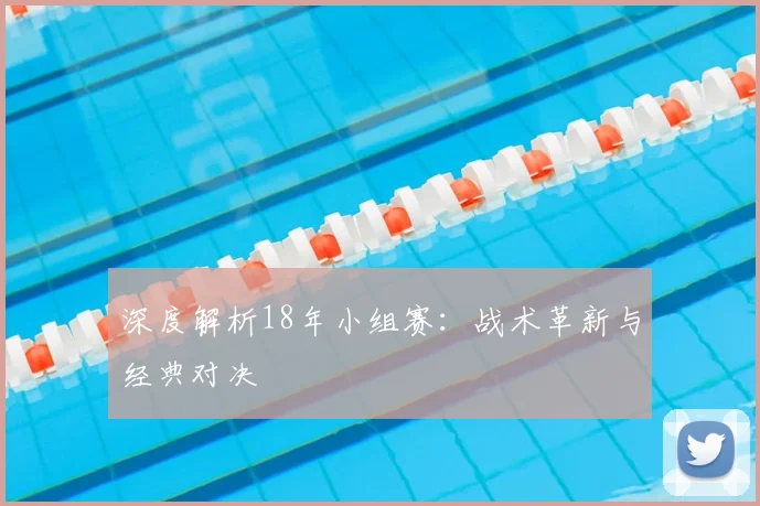 深度解析18年小组赛：战术革新与经典对决