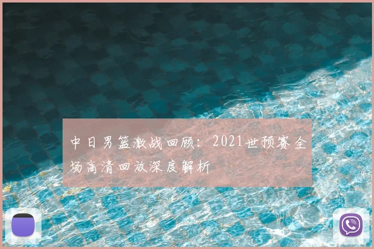 中日男篮激战回顾：2021世预赛全场高清回放深度解析