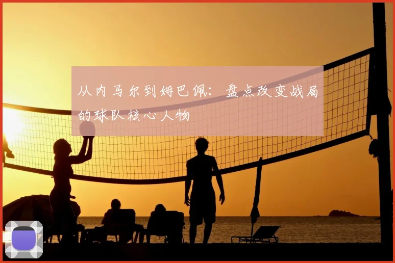 从内马尔到姆巴佩:盘点改变战局的球队核心人物