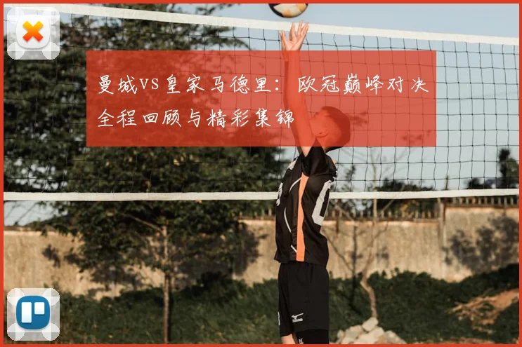 曼城vs皇家马德里：欧冠巅峰对决全程回顾与精彩集锦