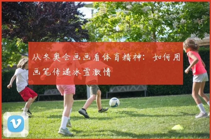 从冬奥会画画看体育精神:如何用画笔传递冰雪激情