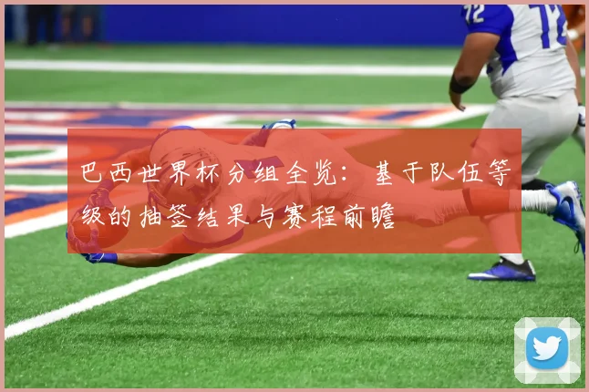 巴西世界杯分组全览:基于队伍等级的抽签结果与赛程前瞻