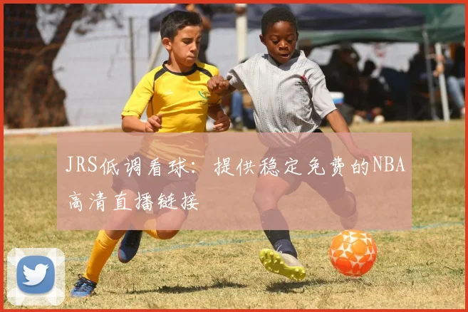 JRS低调看球：提供稳定免费的NBA高清直播链接