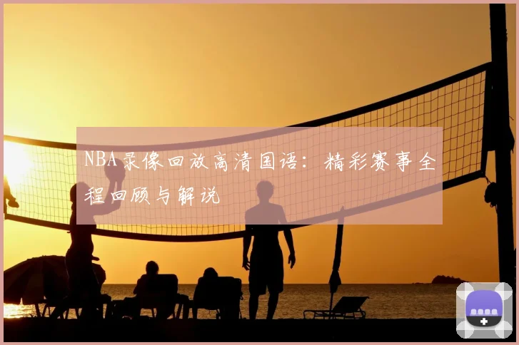 NBA录像回放高清国语:精彩赛事全程回顾与解说