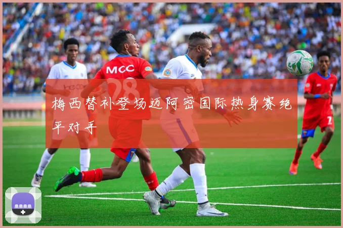 梅西替补登场迈阿密国际热身赛绝平对手