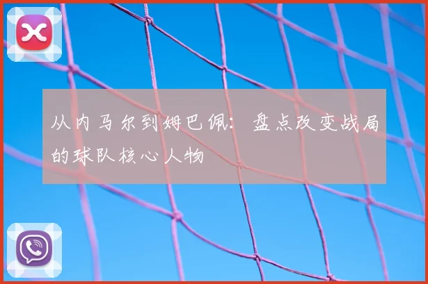 从内马尔到姆巴佩：盘点改变战局的球队核心人物