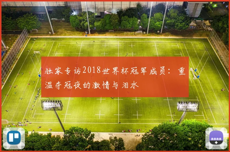 独家专访2018世界杯冠军成员:重温夺冠夜的激情与泪水