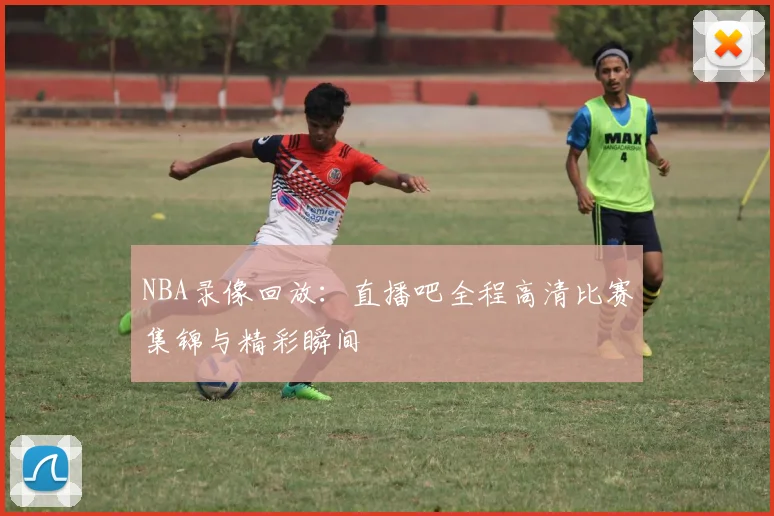 NBA录像回放：直播吧全程高清比赛集锦与精彩瞬间