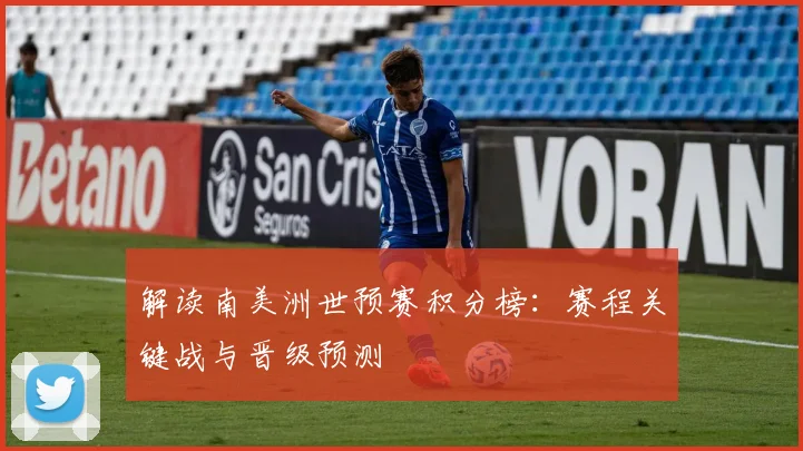 解读南美洲世预赛积分榜：赛程关键战与晋级预测