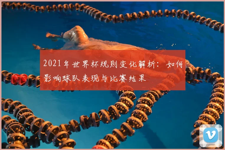 2021年世界杯规则变化解析：如何影响球队表现与比赛结果