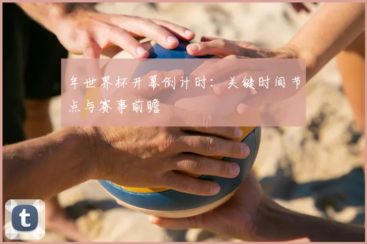 年世界杯开幕倒计时：关键时间节点与赛事前瞻