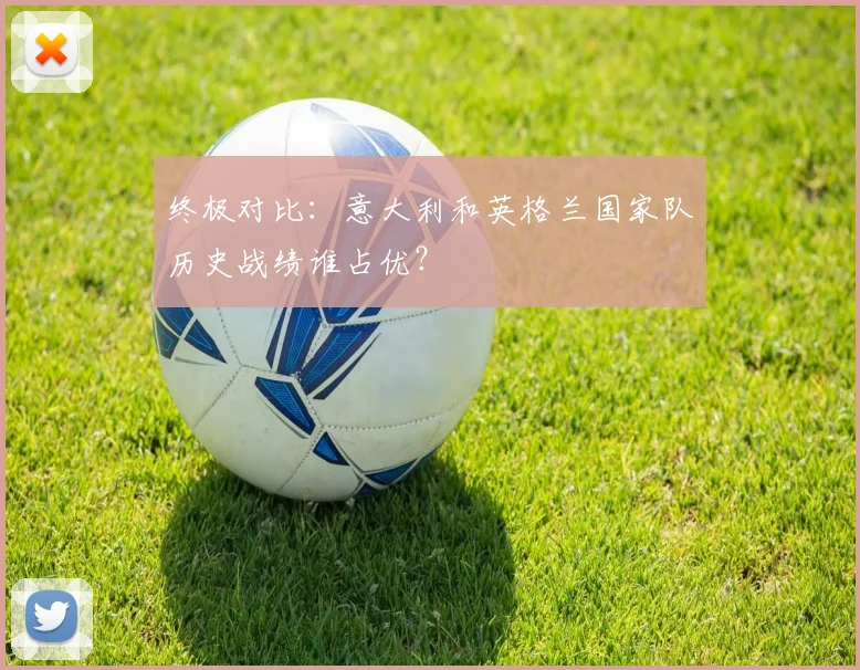 终极对比：意大利和英格兰国家队历史战绩谁占优？