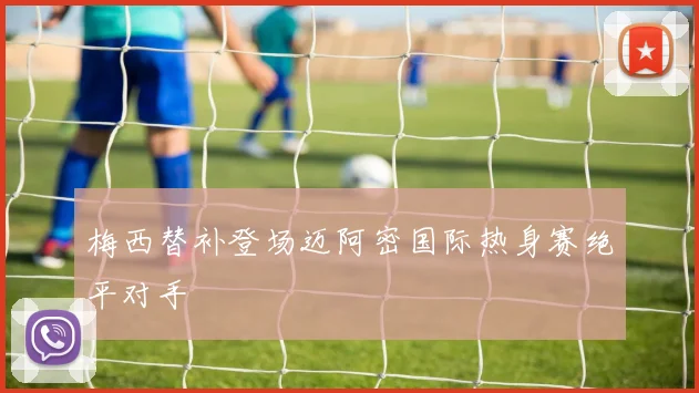 梅西替补登场迈阿密国际热身赛绝平对手